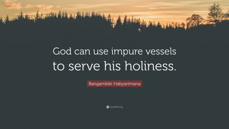 Bangambiki Habyarimana Quote: “God can use impure vessels to serve his holiness.”