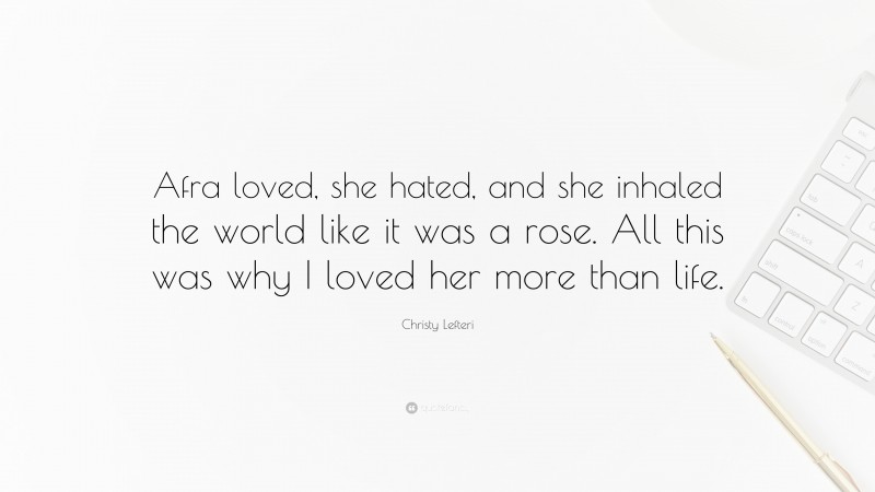 Christy Lefteri Quote: “Afra loved, she hated, and she inhaled the world like it was a rose. All this was why I loved her more than life.”
