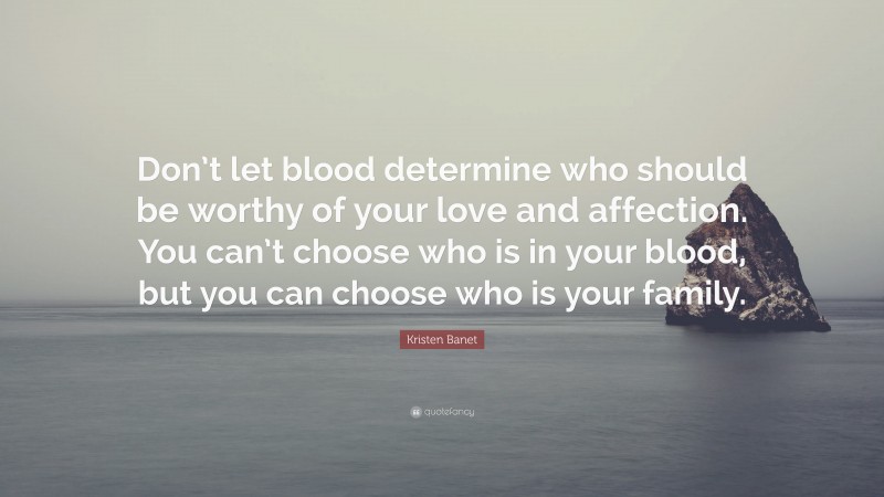 Kristen Banet Quote: “Don’t let blood determine who should be worthy of your love and affection. You can’t choose who is in your blood, but you can choose who is your family.”