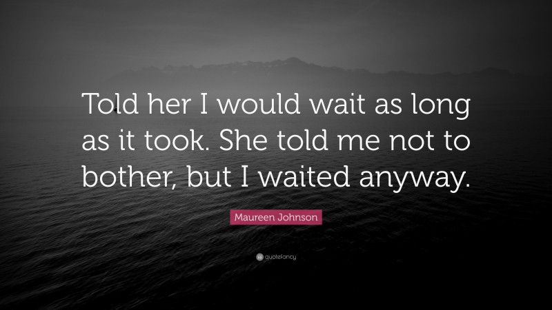 Maureen Johnson Quote: “Told her I would wait as long as it took. She told me not to bother, but I waited anyway.”