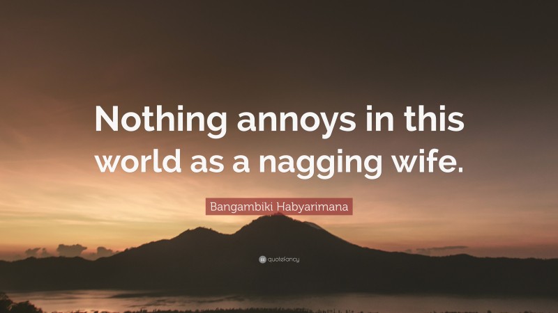 Bangambiki Habyarimana Quote: “Nothing annoys in this world as a nagging wife.”