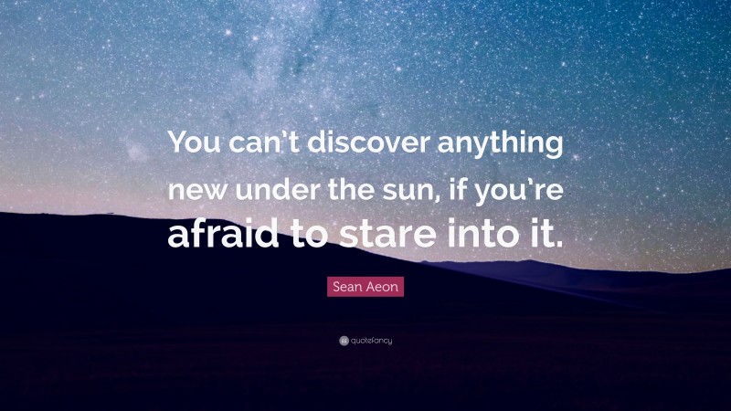 Sean Aeon Quote: “You can’t discover anything new under the sun, if you’re afraid to stare into it.”