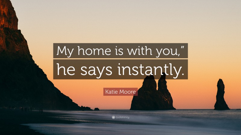Katie Moore Quote: “My home is with you,” he says instantly.”