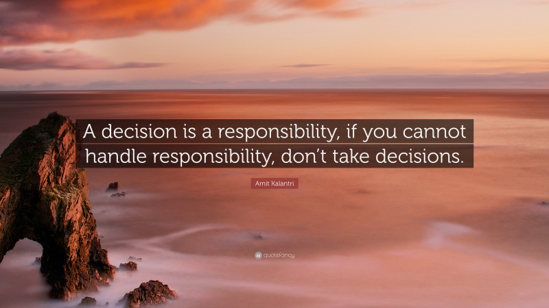 Amit Kalantri Quote: “A decision is a responsibility, if you cannot handle responsibility, don’t take decisions.”