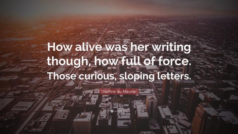 Daphne du Maurier Quote: “How alive was her writing though, how full of force. Those curious, sloping letters.”