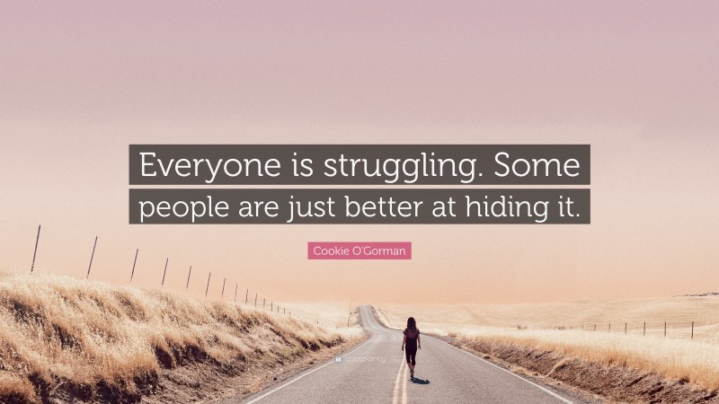 Cookie O'Gorman Quote: “Everyone is struggling. Some people are just better at hiding it.”
