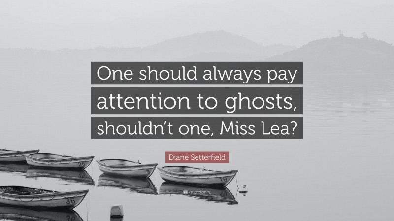 Diane Setterfield Quote: “One should always pay attention to ghosts, shouldn’t one, Miss Lea?”