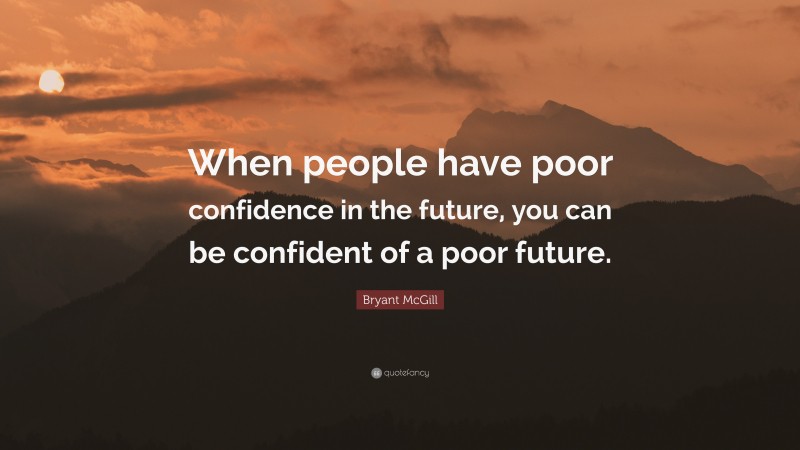 Bryant McGill Quote: “When people have poor confidence in the future, you can be confident of a poor future.”