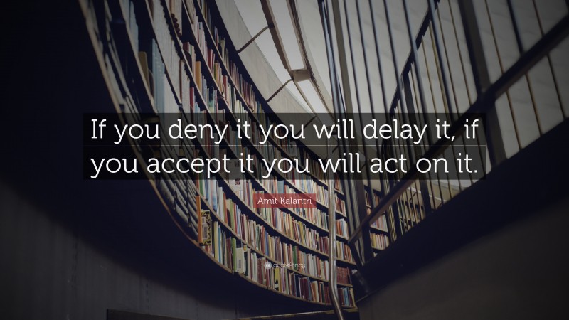Amit Kalantri Quote: “If you deny it you will delay it, if you accept it you will act on it.”