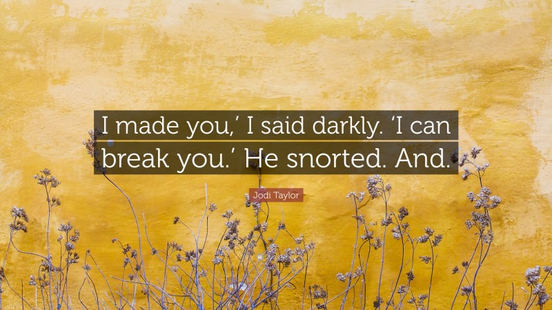 Jodi Taylor Quote: “I made you,’ I said darkly. ‘I can break you.’ He snorted. And.”