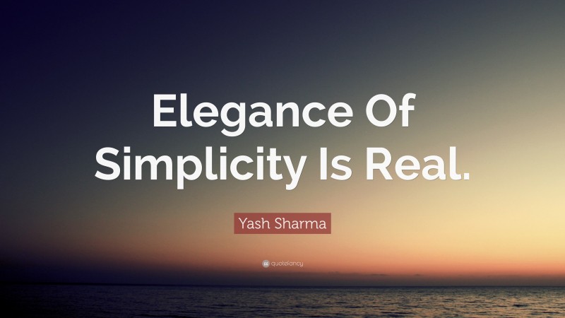 Yash Sharma Quote: “Elegance Of Simplicity Is Real.”