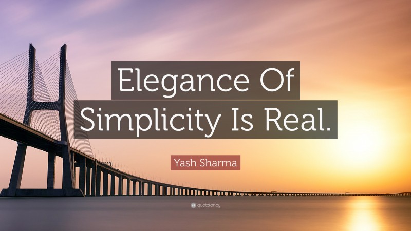 Yash Sharma Quote: “Elegance Of Simplicity Is Real.”