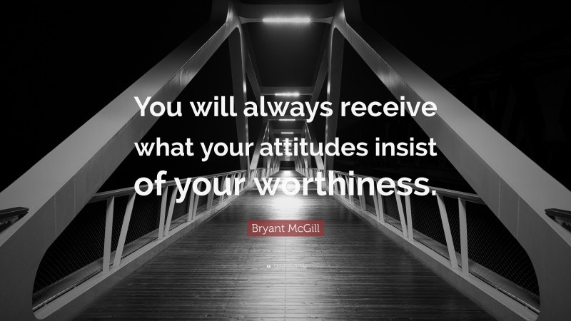 Bryant McGill Quote: “You will always receive what your attitudes insist of your worthiness.”