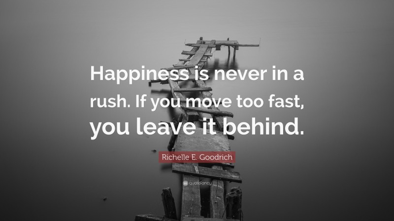 Richelle E. Goodrich Quote: “Happiness is never in a rush. If you move too fast, you leave it behind.”