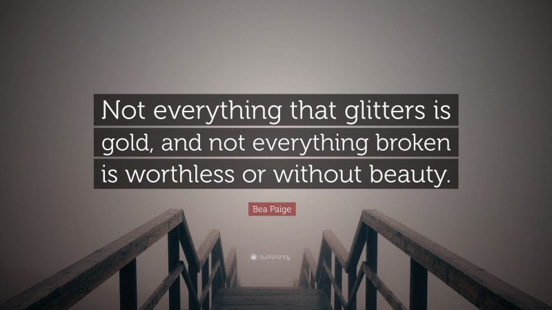 Bea Paige Quote: “Not everything that glitters is gold, and not everything broken is worthless or without beauty.”