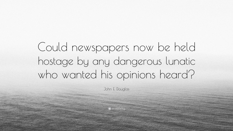 John E. Douglas Quote: “Could newspapers now be held hostage by any dangerous lunatic who wanted his opinions heard?”