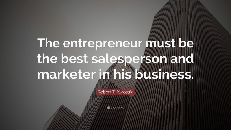 Robert T. Kiyosaki Quote: “The entrepreneur must be the best salesperson and marketer in his business.”