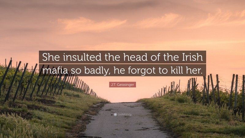 J.T. Geissinger Quote: “She insulted the head of the Irish mafia so badly, he forgot to kill her.”