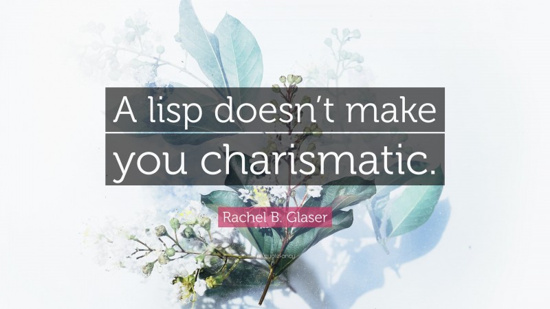 Rachel B. Glaser Quote: “A lisp doesn’t make you charismatic.”