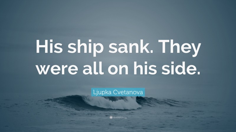 Ljupka Cvetanova Quote: “His ship sank. They were all on his side.”