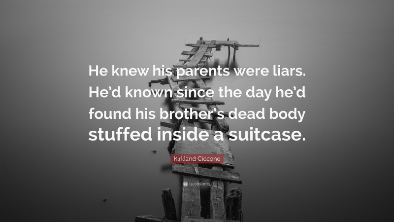 Kirkland Ciccone Quote: “He knew his parents were liars. He’d known since the day he’d found his brother’s dead body stuffed inside a suitcase.”