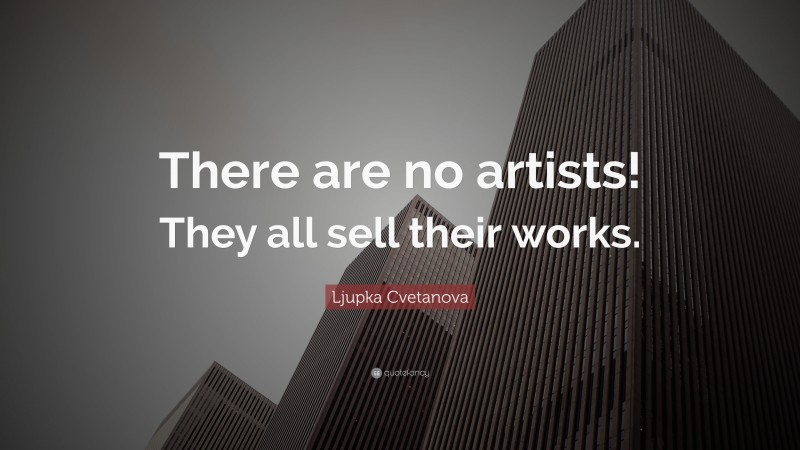 Ljupka Cvetanova Quote: “There are no artists! They all sell their works.”