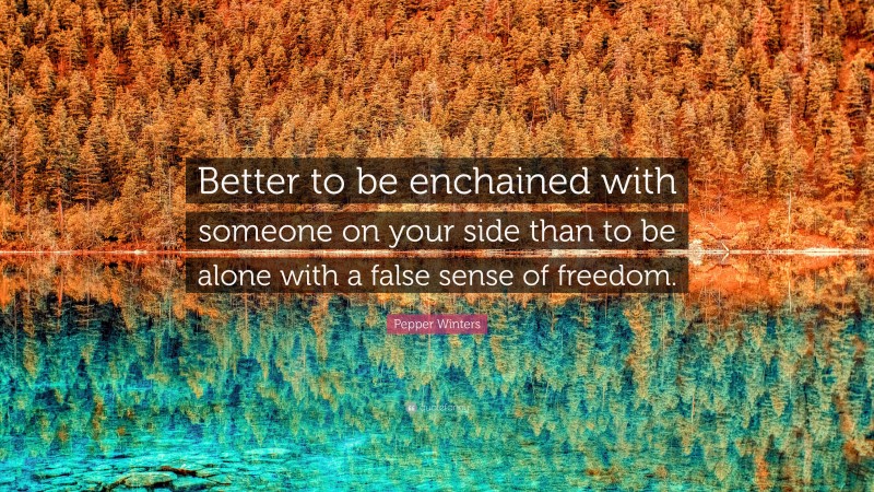 Pepper Winters Quote: “Better to be enchained with someone on your side than to be alone with a false sense of freedom.”