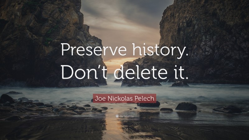 Joe Nickolas Pelech Quote: “Preserve history. Don’t delete it.”