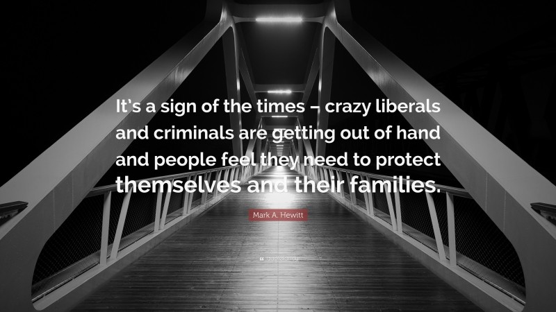 Mark A. Hewitt Quote: “It’s a sign of the times – crazy liberals and criminals are getting out of hand and people feel they need to protect themselves and their families.”