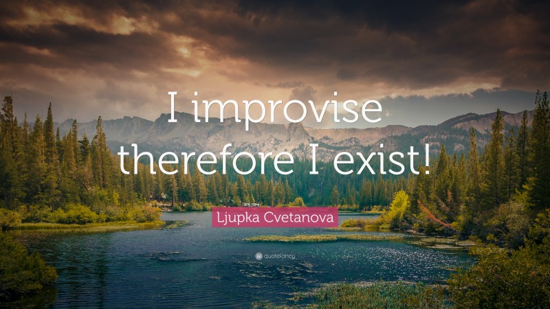 Ljupka Cvetanova Quote: “I improvise therefore I exist!”