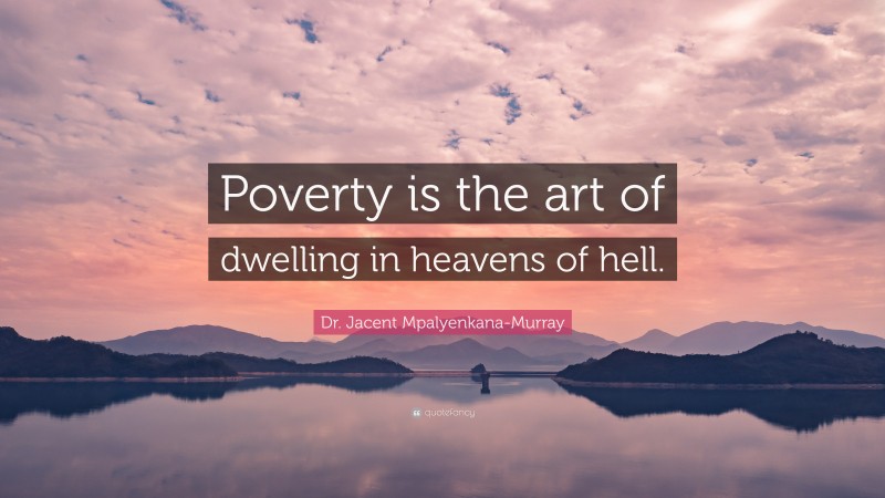 Dr. Jacent Mpalyenkana-Murray Quote: “Poverty is the art of dwelling in heavens of hell.”