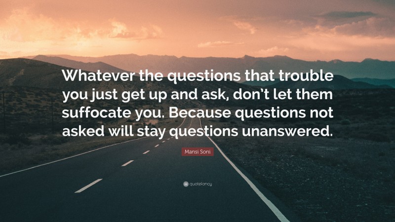 Mansi Soni Quote: “Whatever the questions that trouble you just get up and ask, don’t let them suffocate you. Because questions not asked will stay questions unanswered.”