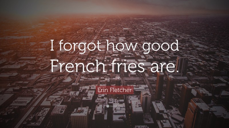 Erin Fletcher Quote: “I forgot how good French fries are.”