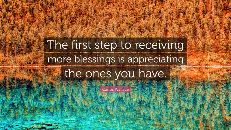 Carlos Wallace Quote: “The first step to receiving more blessings is appreciating the ones you have.”