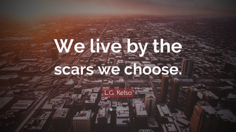 L.G. Kelso Quote: “We live by the scars we choose.”