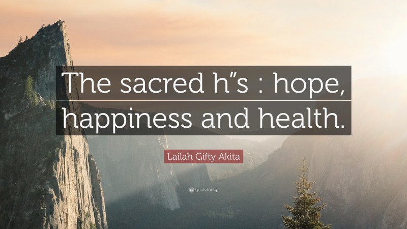 Lailah Gifty Akita Quote: “The sacred h”s : hope, happiness and health.”