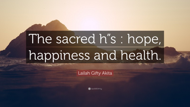 Lailah Gifty Akita Quote: “The sacred h”s : hope, happiness and health.”