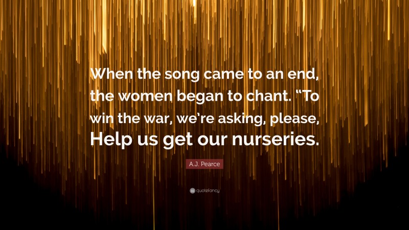 A.J. Pearce Quote: “When the song came to an end, the women began to chant. “To win the war, we’re asking, please, Help us get our nurseries.”