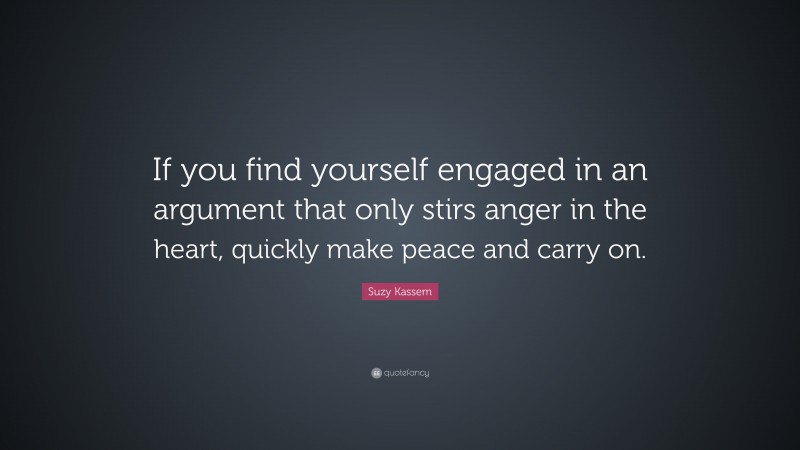 Suzy Kassem Quote: “If you find yourself engaged in an argument that only stirs anger in the heart, quickly make peace and carry on.”