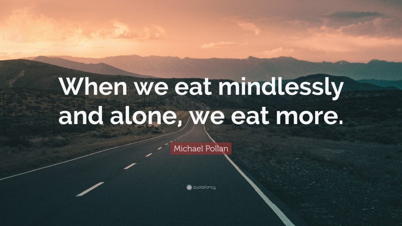 Michael Pollan Quote: “When we eat mindlessly and alone, we eat more.”