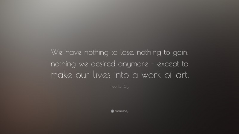 Lana Del Rey Quote: “We have nothing to lose, nothing to gain, nothing we desired anymore – except to make our lives into a work of art.”