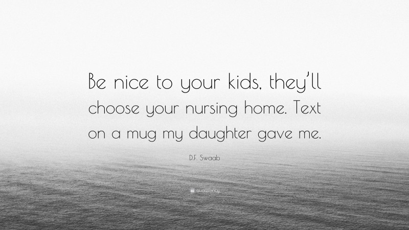D.F. Swaab Quote: “Be nice to your kids, they’ll choose your nursing home. Text on a mug my daughter gave me.”