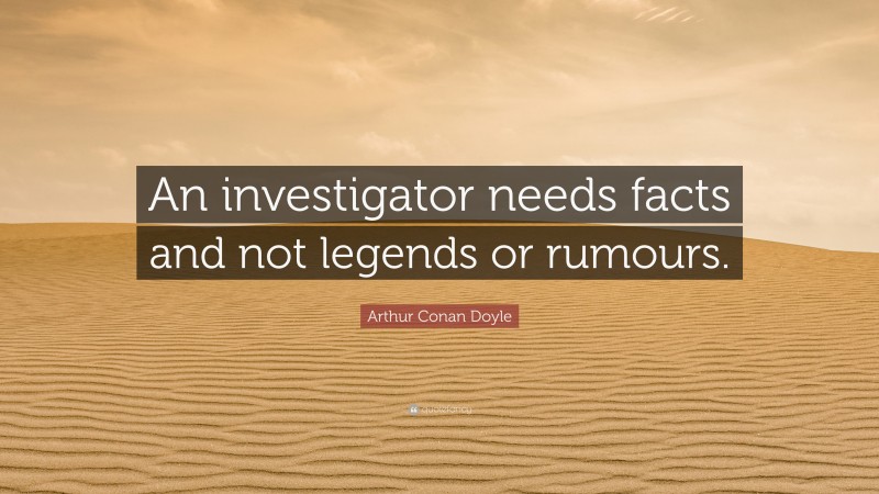 Arthur Conan Doyle Quote: “An investigator needs facts and not legends or rumours.”