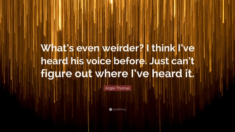 Angie Thomas Quote: “What’s even weirder? I think I’ve heard his voice before. Just can’t figure out where I’ve heard it.”