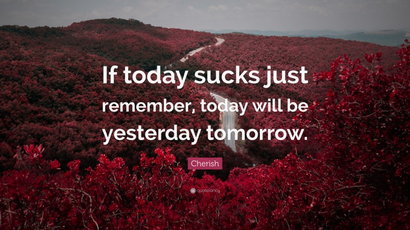 Cherish Quote: “If today sucks just remember, today will be yesterday tomorrow.”