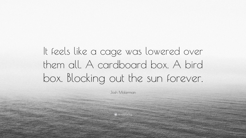 Josh Malerman Quote: “It feels like a cage was lowered over them all. A cardboard box. A bird box. Blocking out the sun forever.”