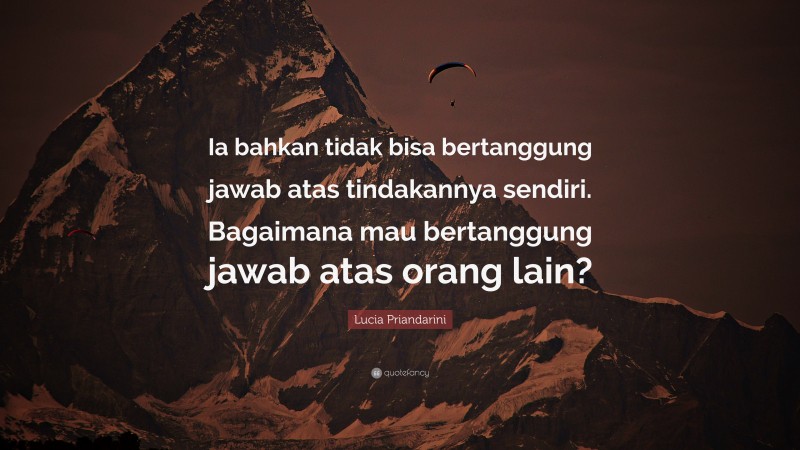 Lucia Priandarini Quote: “Ia bahkan tidak bisa bertanggung jawab atas tindakannya sendiri. Bagaimana mau bertanggung jawab atas orang lain?”