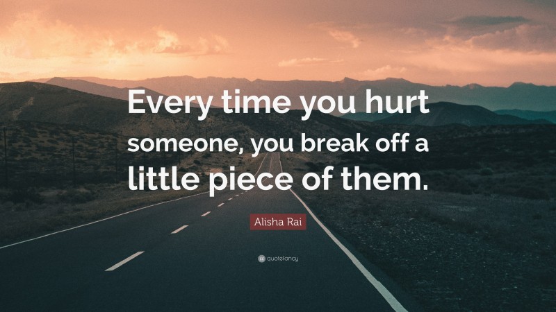 Alisha Rai Quote: “Every time you hurt someone, you break off a little piece of them.”