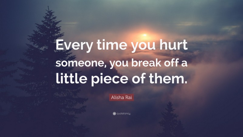 Alisha Rai Quote: “Every time you hurt someone, you break off a little piece of them.”