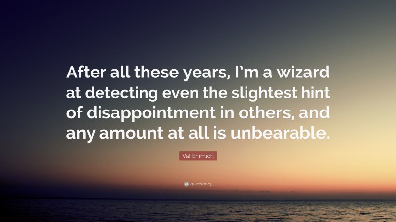 Val Emmich Quote: “After all these years, I’m a wizard at detecting even the slightest hint of disappointment in others, and any amount at all is unbearable.”